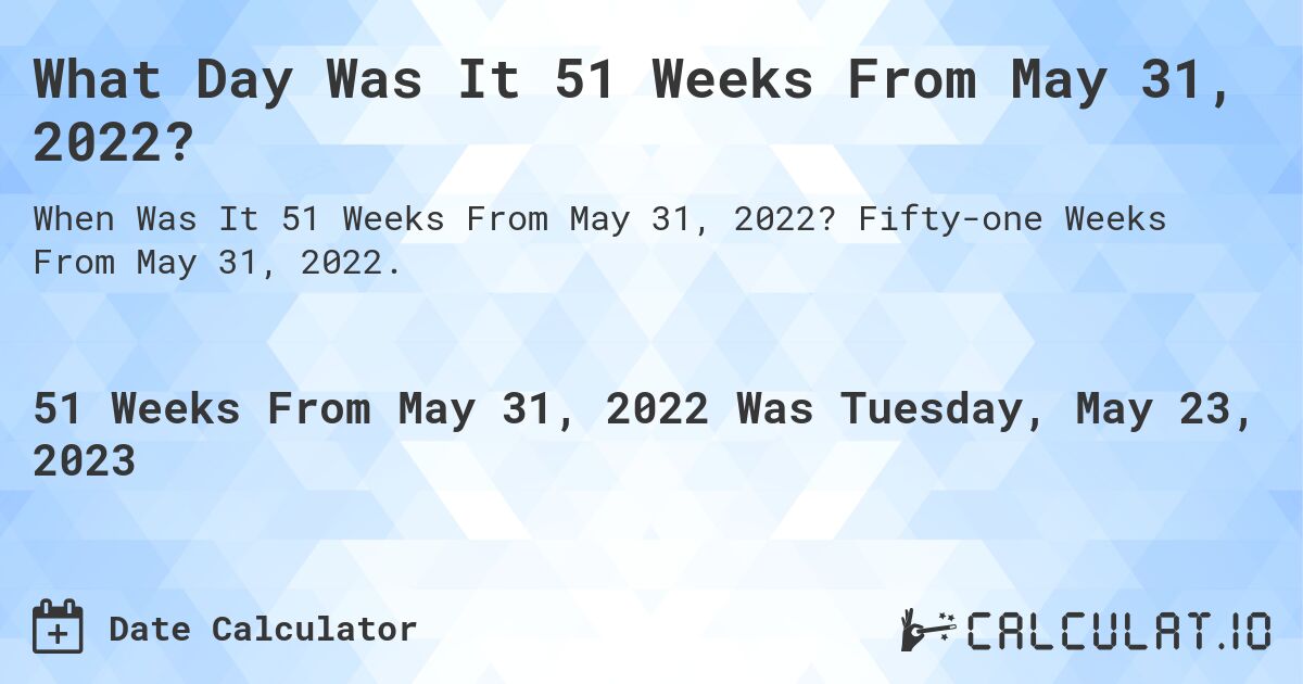 What Day Was It 51 Weeks From May 31, 2022?. Fifty-one Weeks From May 31, 2022.
