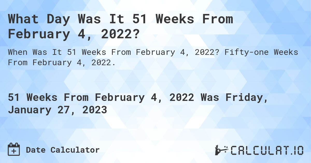 What Day Was It 51 Weeks From February 4, 2022?. Fifty-one Weeks From February 4, 2022.