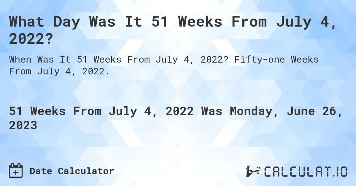 What Day Was It 51 Weeks From July 4, 2022?. Fifty-one Weeks From July 4, 2022.