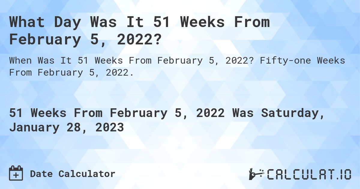 What Day Was It 51 Weeks From February 5, 2022?. Fifty-one Weeks From February 5, 2022.