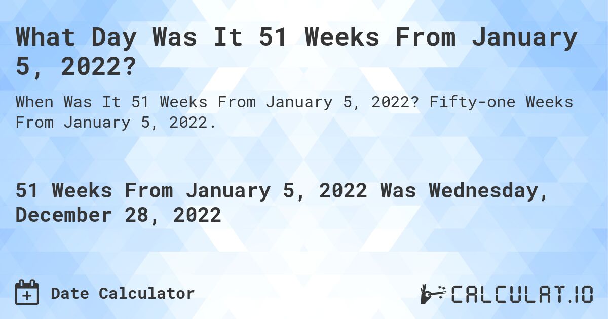 What Day Was It 51 Weeks From January 5, 2022?. Fifty-one Weeks From January 5, 2022.