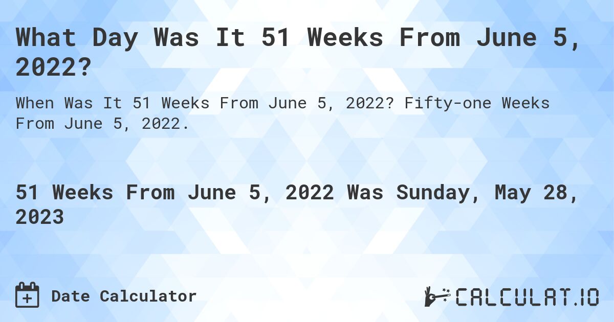 What Day Was It 51 Weeks From June 5, 2022?. Fifty-one Weeks From June 5, 2022.