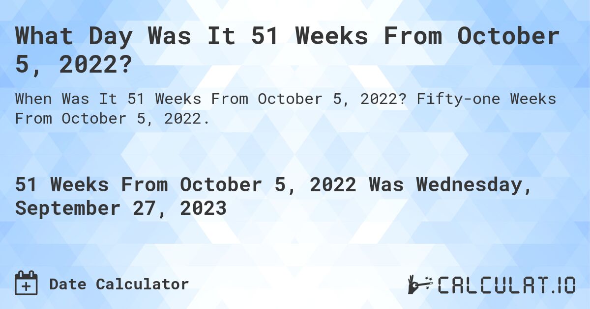 What Day Was It 51 Weeks From October 5, 2022?. Fifty-one Weeks From October 5, 2022.