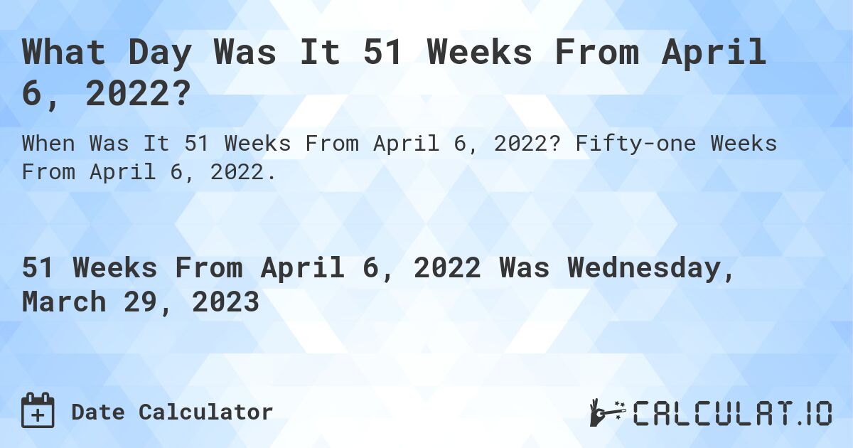 What Day Was It 51 Weeks From April 6, 2022?. Fifty-one Weeks From April 6, 2022.