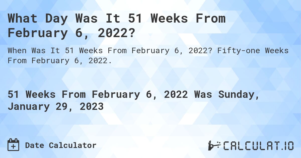 What Day Was It 51 Weeks From February 6, 2022?. Fifty-one Weeks From February 6, 2022.