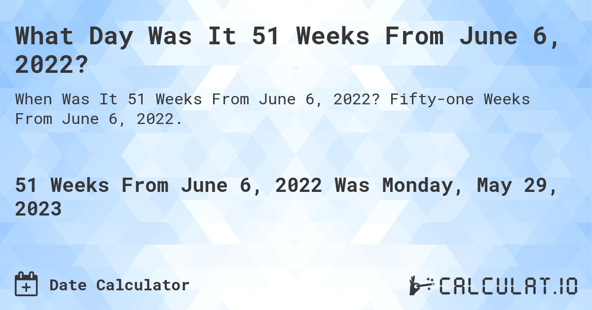 What Day Was It 51 Weeks From June 6, 2022?. Fifty-one Weeks From June 6, 2022.
