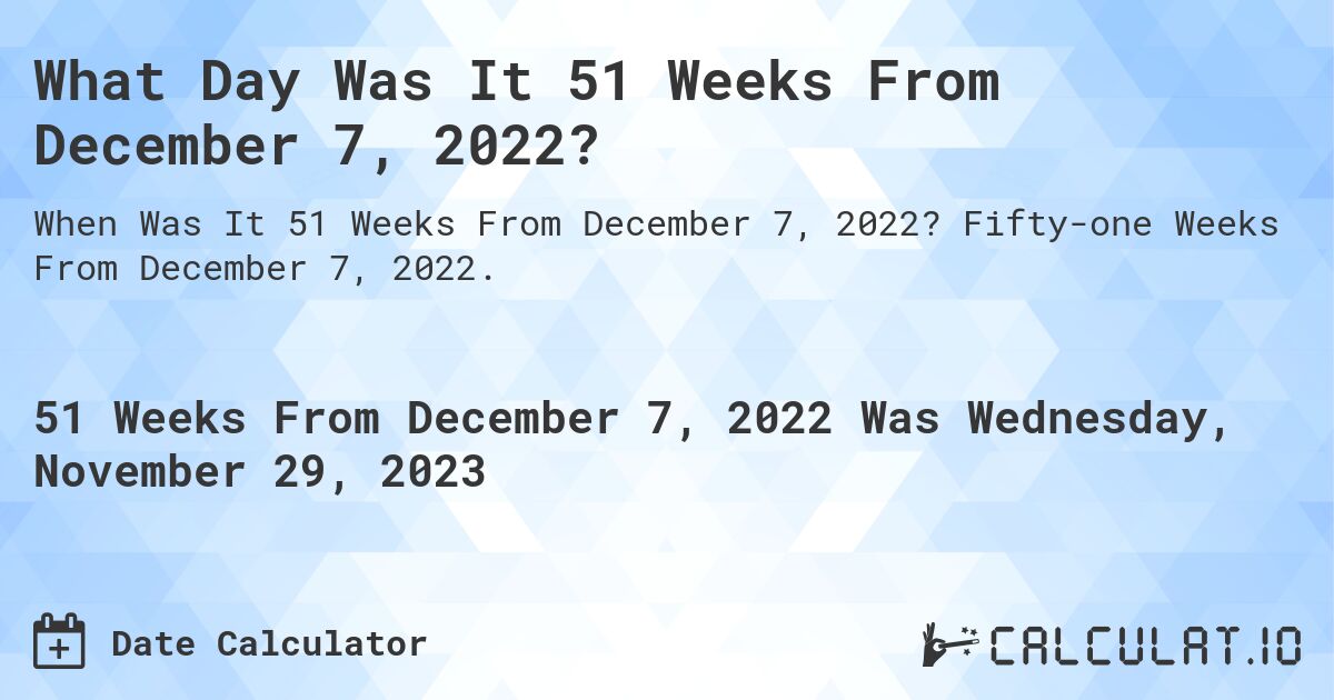 What Day Was It 51 Weeks From December 7, 2022?. Fifty-one Weeks From December 7, 2022.