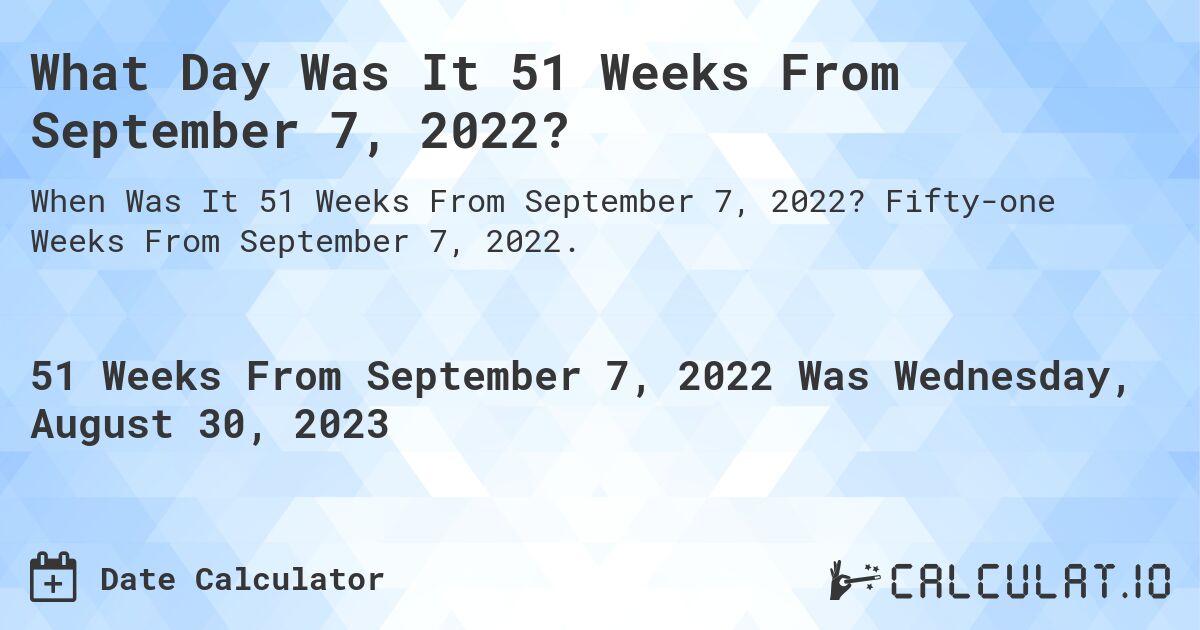 What Day Was It 51 Weeks From September 7, 2022?. Fifty-one Weeks From September 7, 2022.