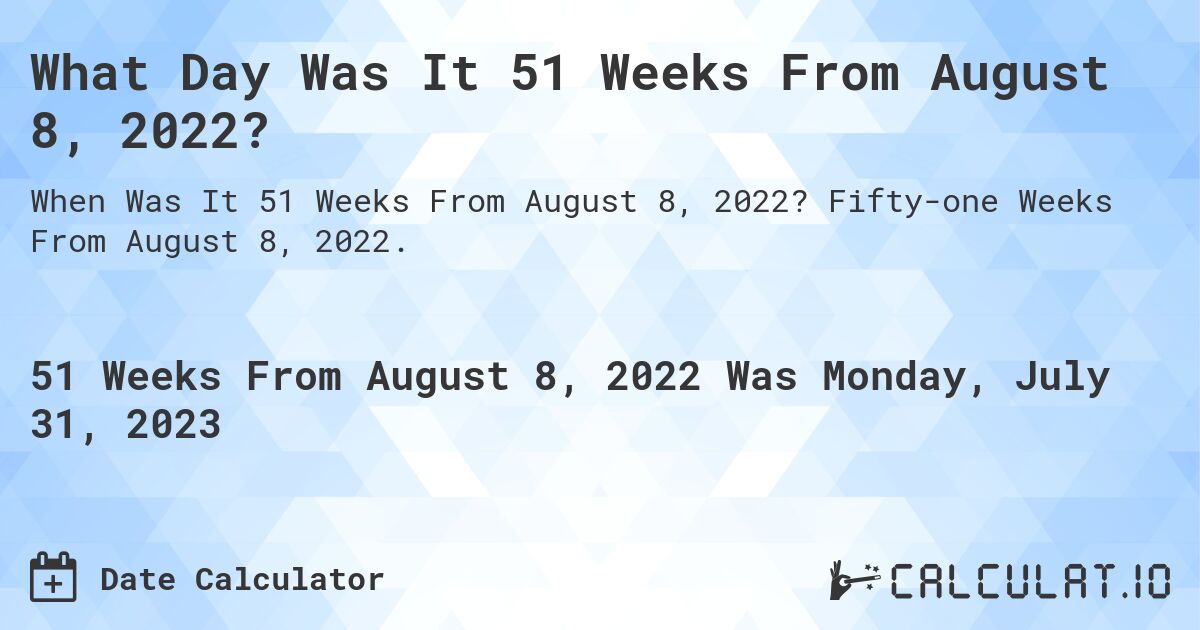 What Day Was It 51 Weeks From August 8, 2022?. Fifty-one Weeks From August 8, 2022.