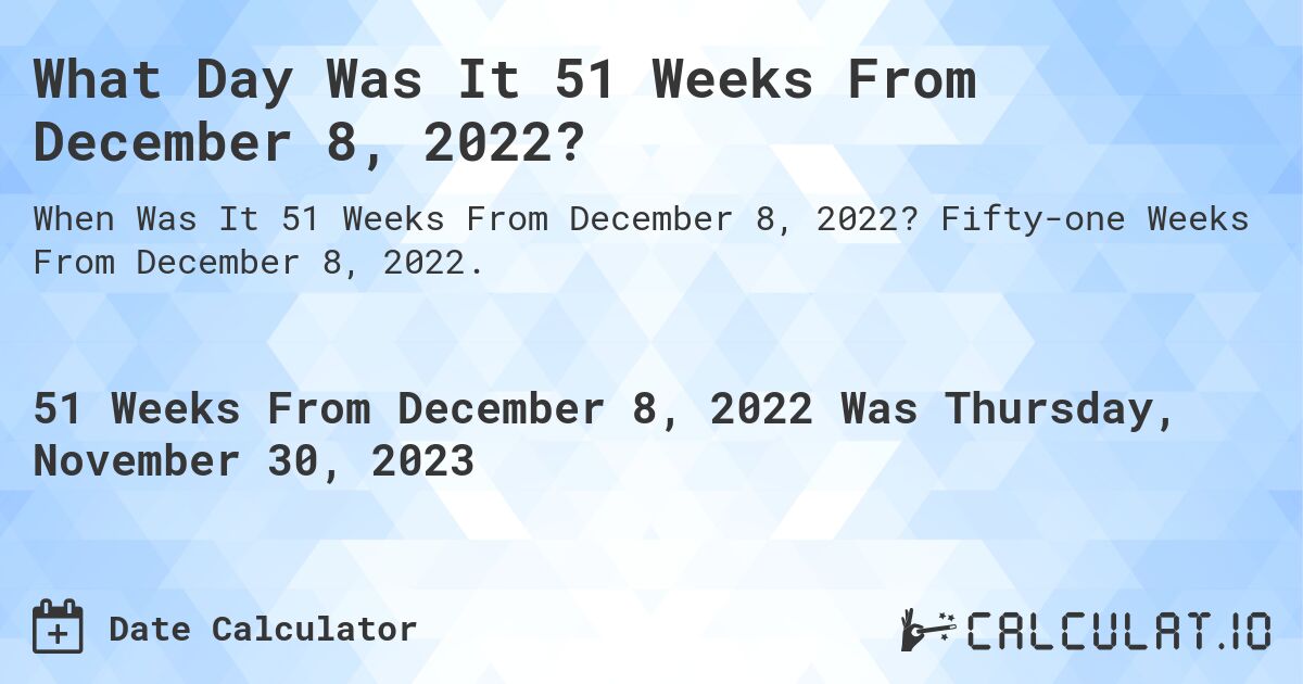 What Day Was It 51 Weeks From December 8, 2022?. Fifty-one Weeks From December 8, 2022.