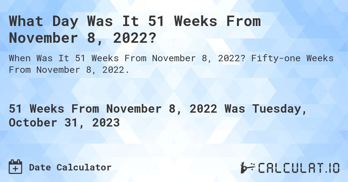 What Day Was It 51 Weeks From November 8, 2022?. Fifty-one Weeks From November 8, 2022.