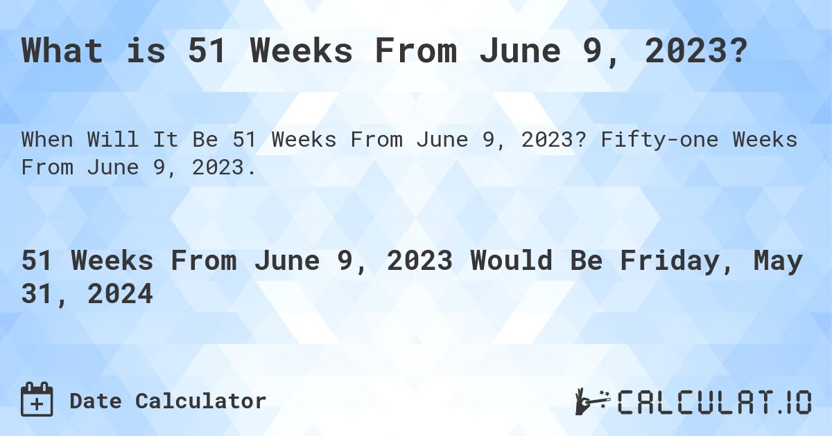What is 51 Weeks From June 9, 2023?. Fifty-one Weeks From June 9, 2023.