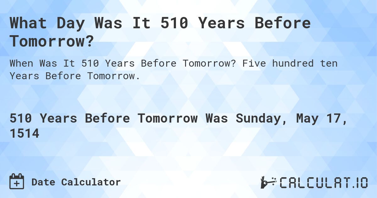 What Day Was It 510 Years Before Tomorrow?. Five hundred ten Years Before Tomorrow.