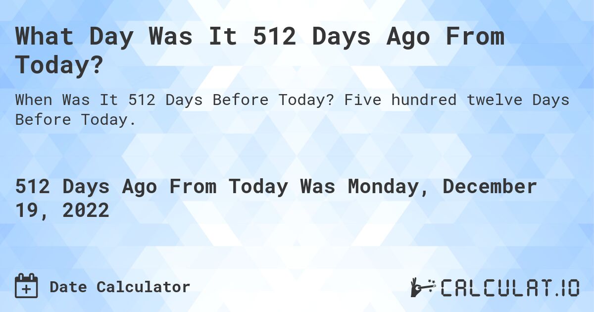 What Day Was It 512 Days Ago From Today?. Five hundred twelve Days Before Today.