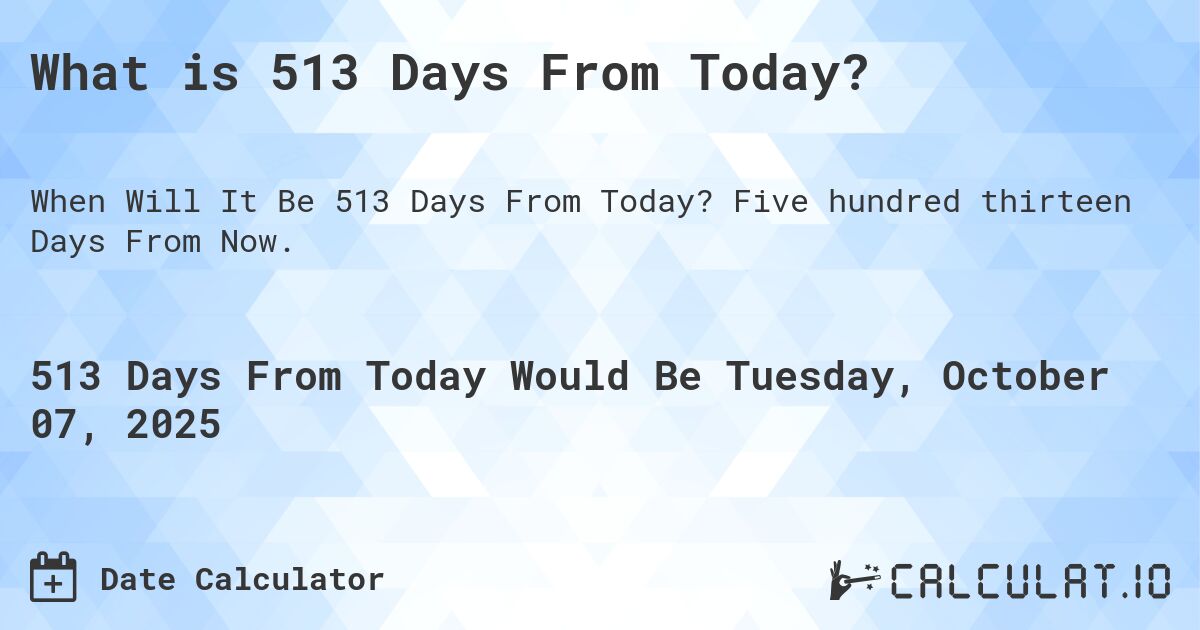 What is 513 Days From Today?. Five hundred thirteen Days From Now.