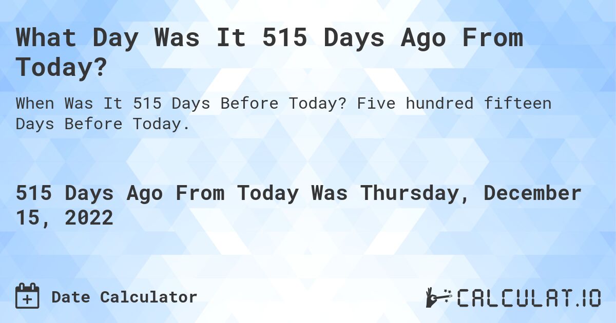 What Day Was It 515 Days Ago From Today?. Five hundred fifteen Days Before Today.