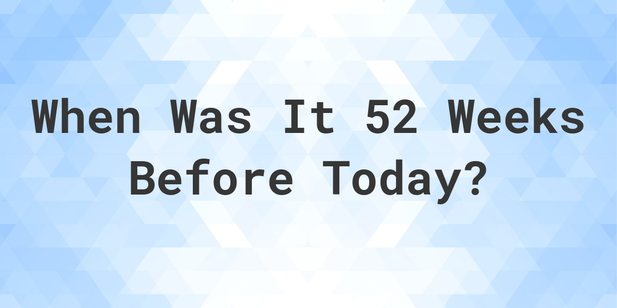 What Day Was It 52 Weeks Ago From Today Calculatio