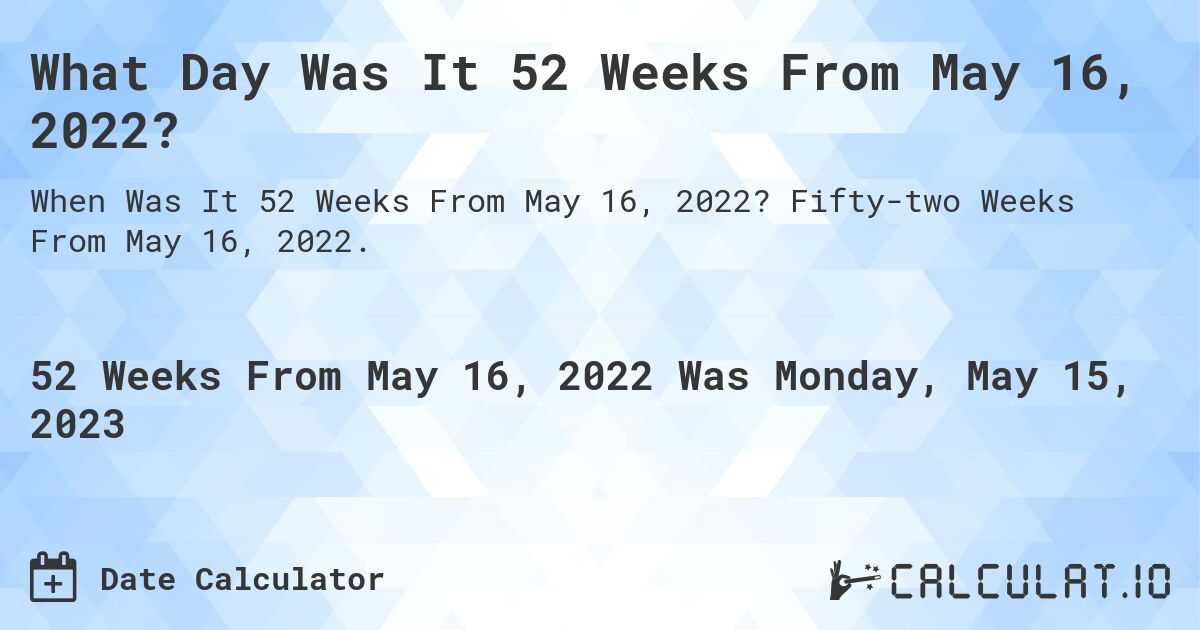 What Day Was It 52 Weeks From May 16, 2022?. Fifty-two Weeks From May 16, 2022.