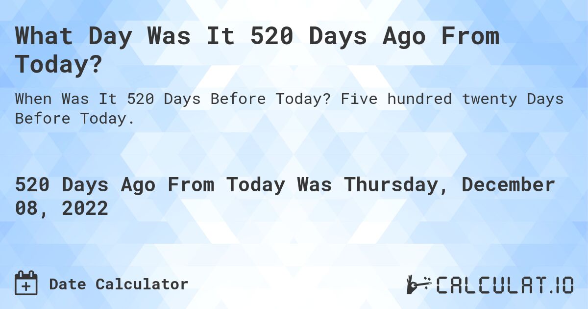 What Day Was It 520 Days Ago From Today?. Five hundred twenty Days Before Today.
