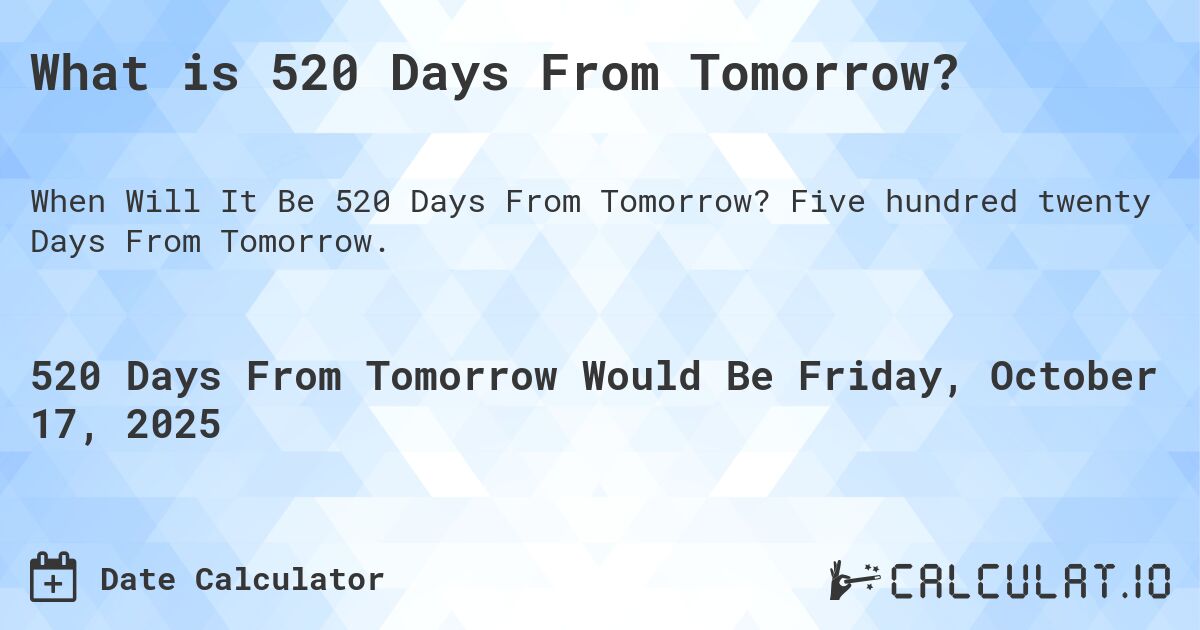 What is 520 Days From Tomorrow?. Five hundred twenty Days From Tomorrow.