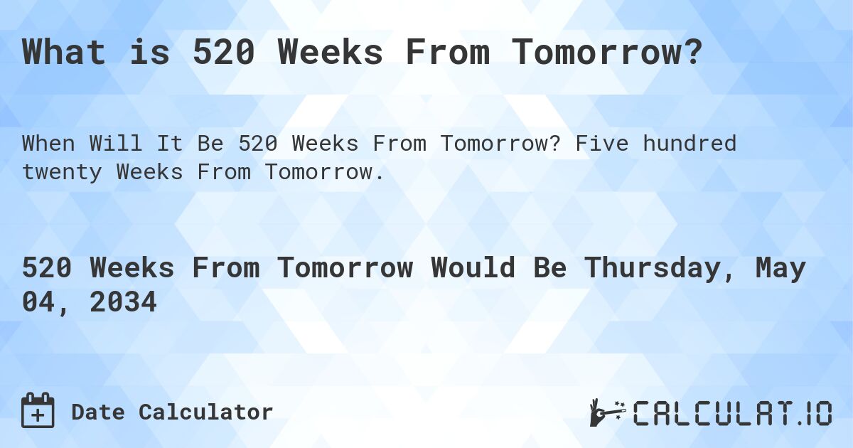 What is 520 Weeks From Tomorrow?. Five hundred twenty Weeks From Tomorrow.