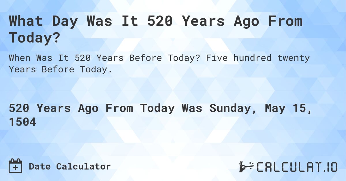 What Day Was It 520 Years Ago From Today?. Five hundred twenty Years Before Today.