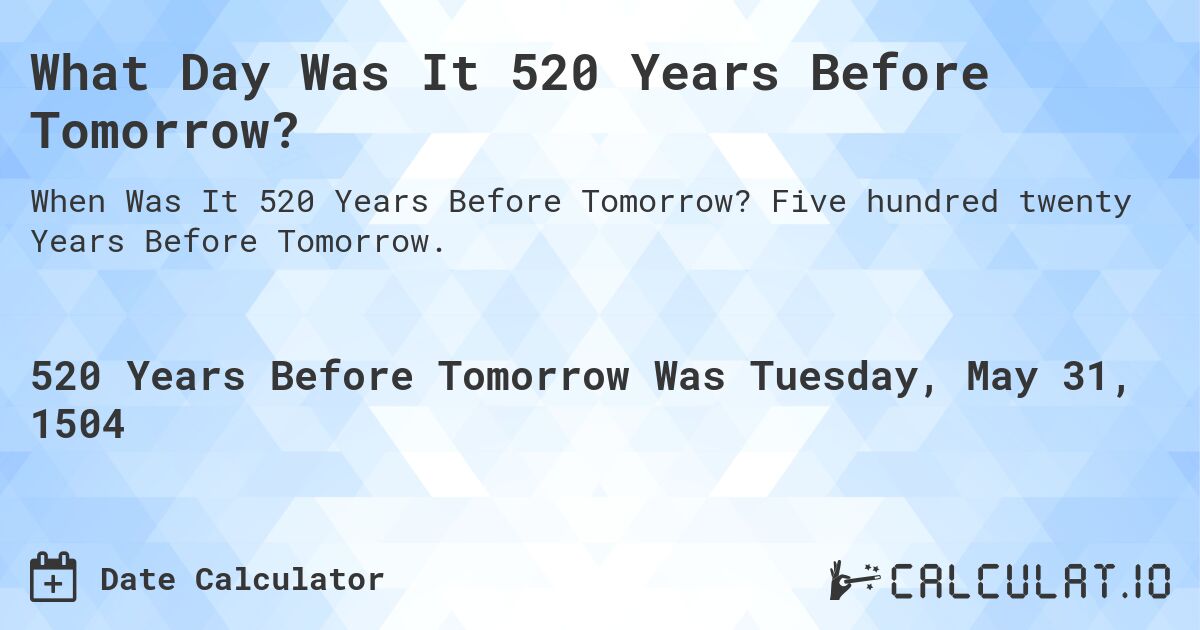 What Day Was It 520 Years Before Tomorrow?. Five hundred twenty Years Before Tomorrow.