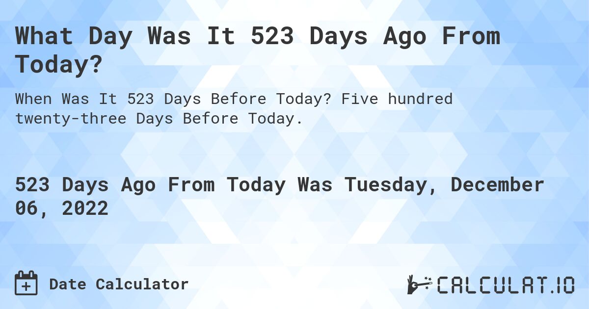 What Day Was It 523 Days Ago From Today?. Five hundred twenty-three Days Before Today.