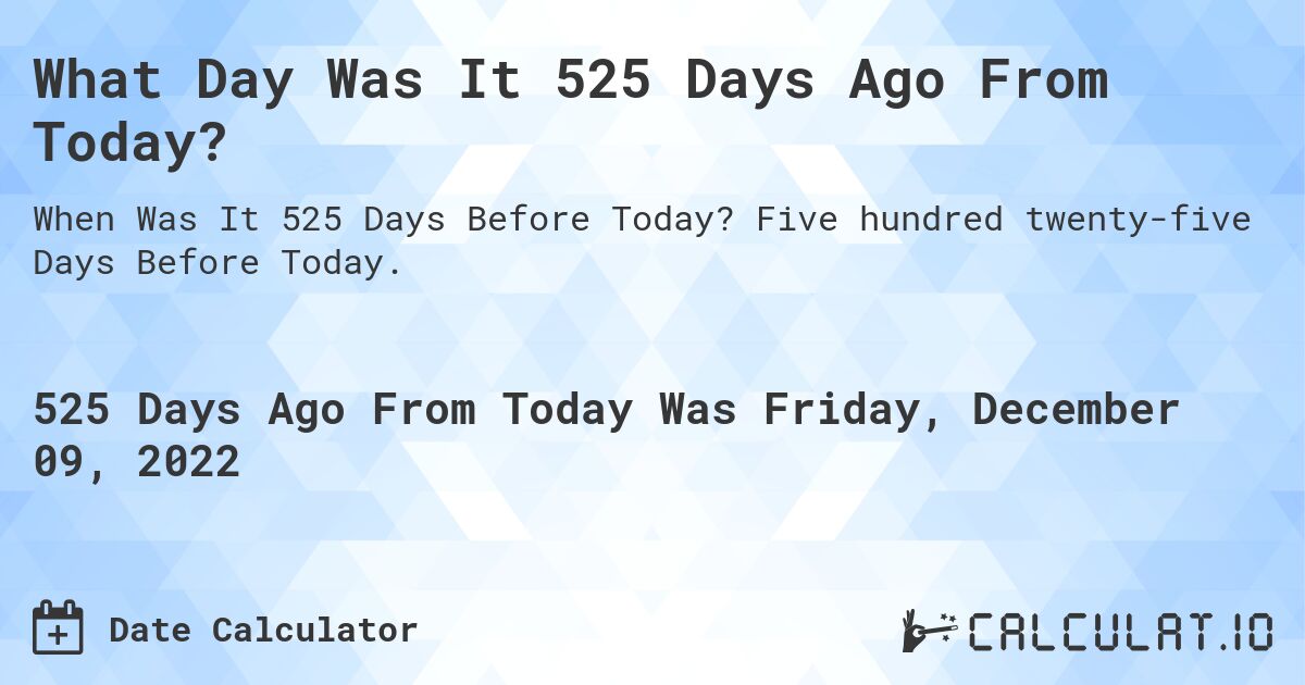 What Day Was It 525 Days Ago From Today?. Five hundred twenty-five Days Before Today.