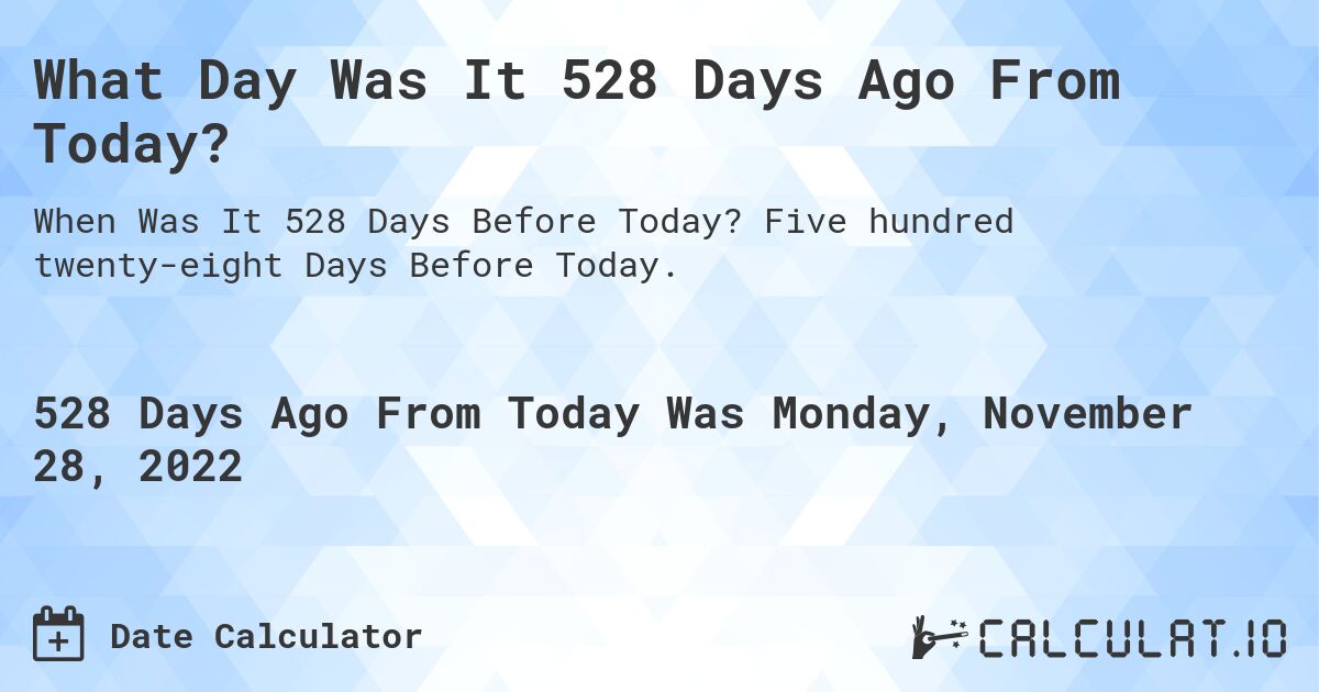 What Day Was It 528 Days Ago From Today?. Five hundred twenty-eight Days Before Today.