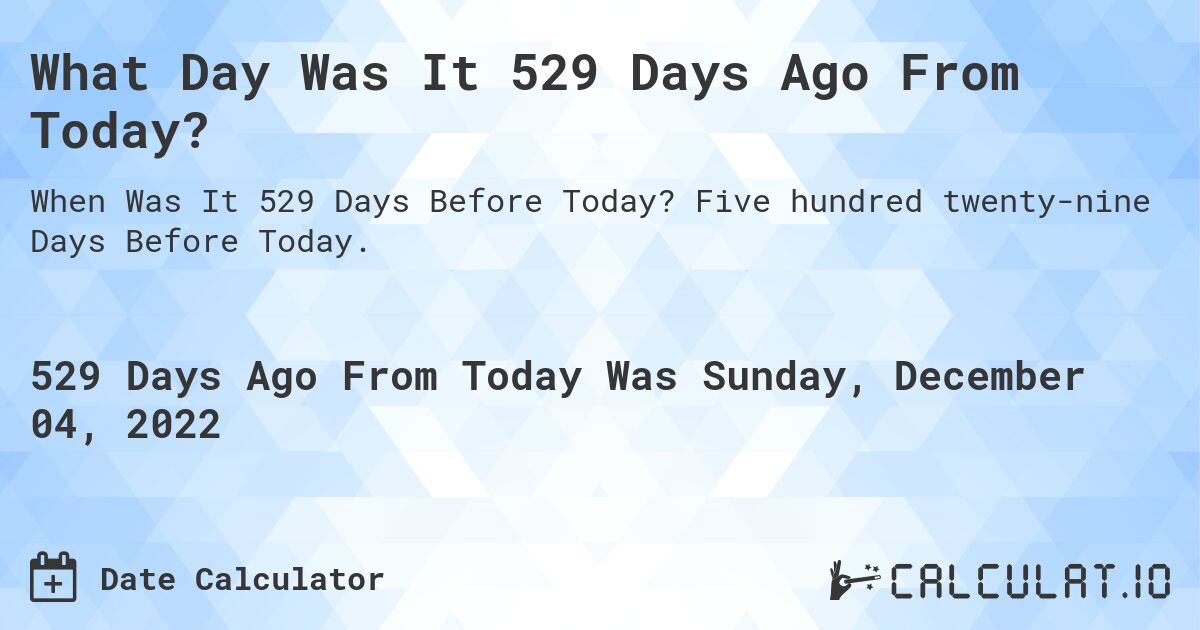 What Day Was It 529 Days Ago From Today?. Five hundred twenty-nine Days Before Today.