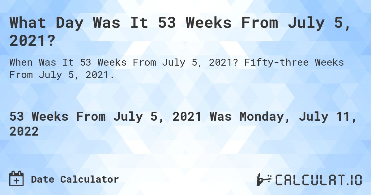 What Day Was It 53 Weeks From July 5, 2021?. Fifty-three Weeks From July 5, 2021.