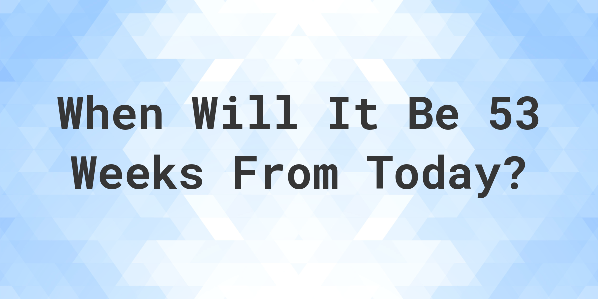 What is 53 Weeks From Today? Calculatio