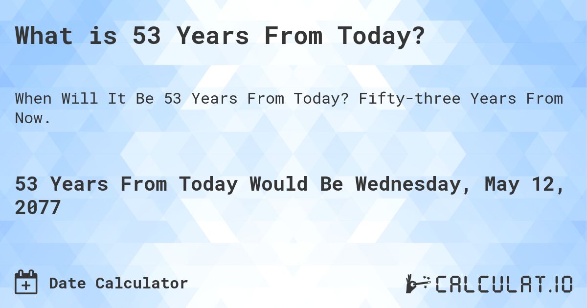 What is 53 Years From Today?. Fifty-three Years From Now.