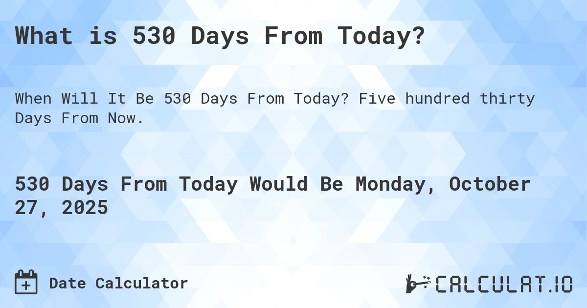 What is 530 Days From Today?. Five hundred thirty Days From Now.