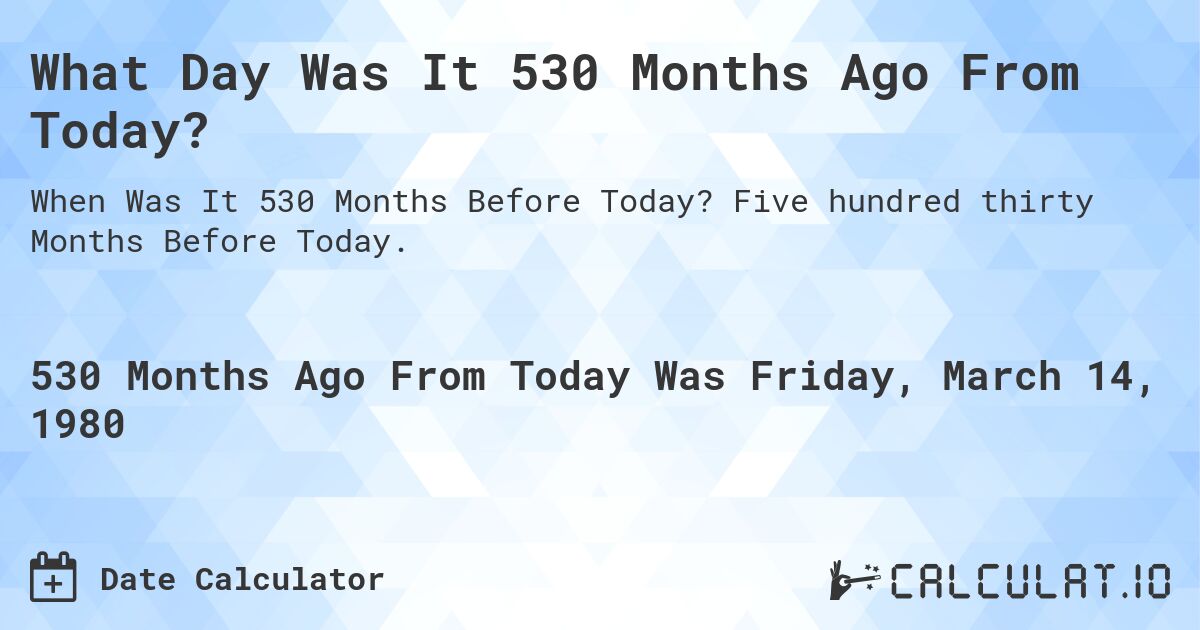 What Day Was It 530 Months Ago From Today?. Five hundred thirty Months Before Today.