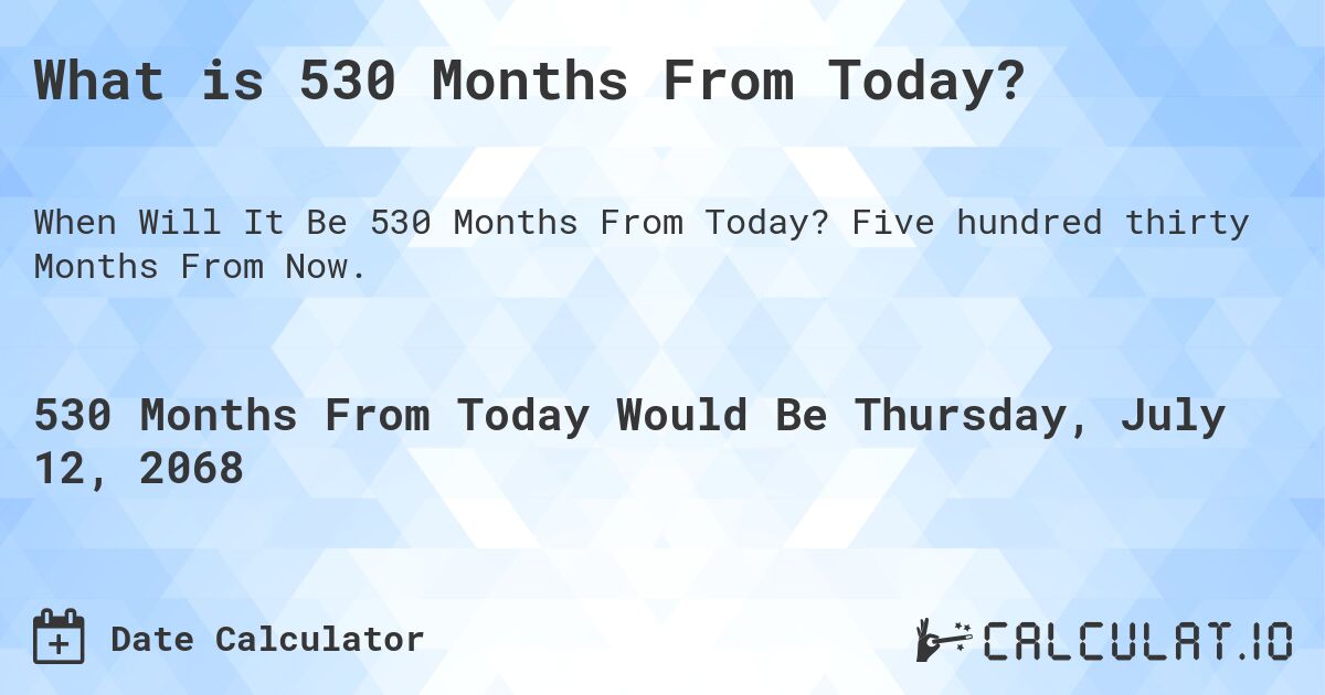 What is 530 Months From Today?. Five hundred thirty Months From Now.