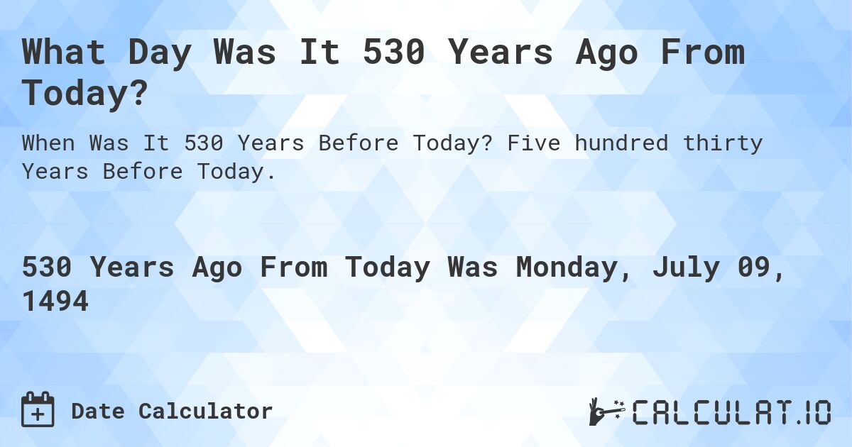 What Day Was It 530 Years Ago From Today?. Five hundred thirty Years Before Today.