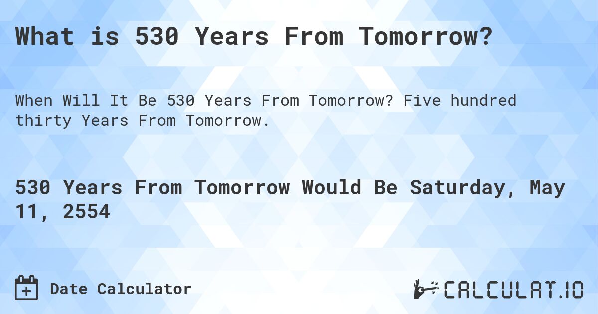 What is 530 Years From Tomorrow?. Five hundred thirty Years From Tomorrow.