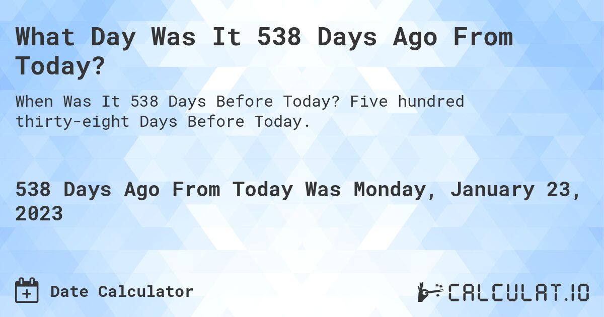 What Day Was It 538 Days Ago From Today?. Five hundred thirty-eight Days Before Today.