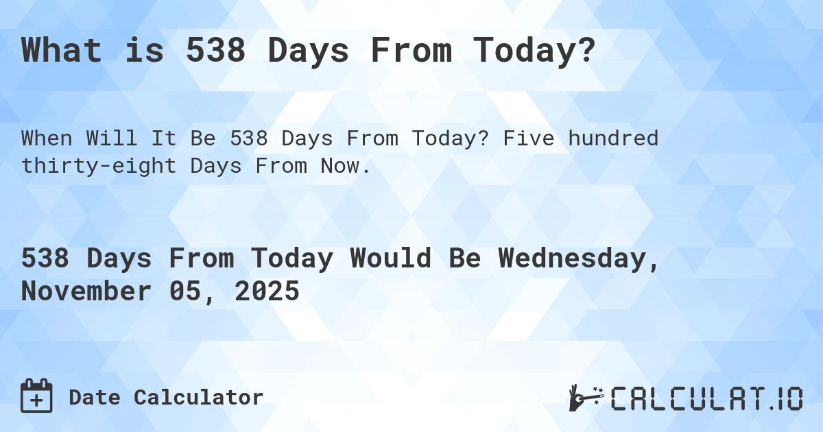 What is 538 Days From Today?. Five hundred thirty-eight Days From Now.