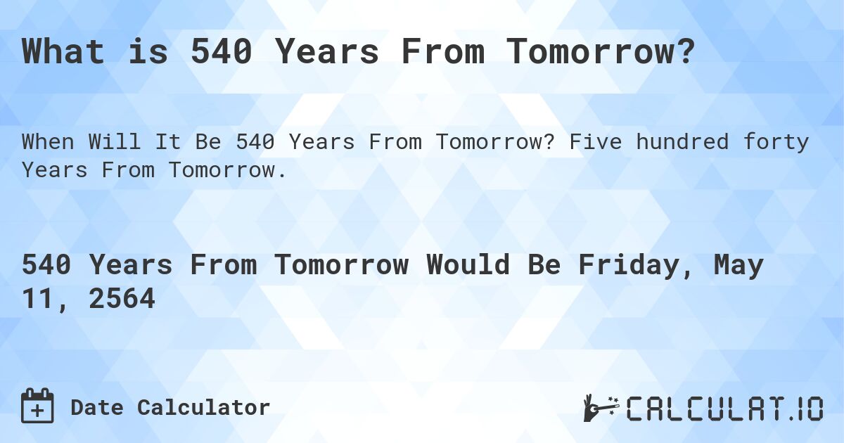 What is 540 Years From Tomorrow?. Five hundred forty Years From Tomorrow.
