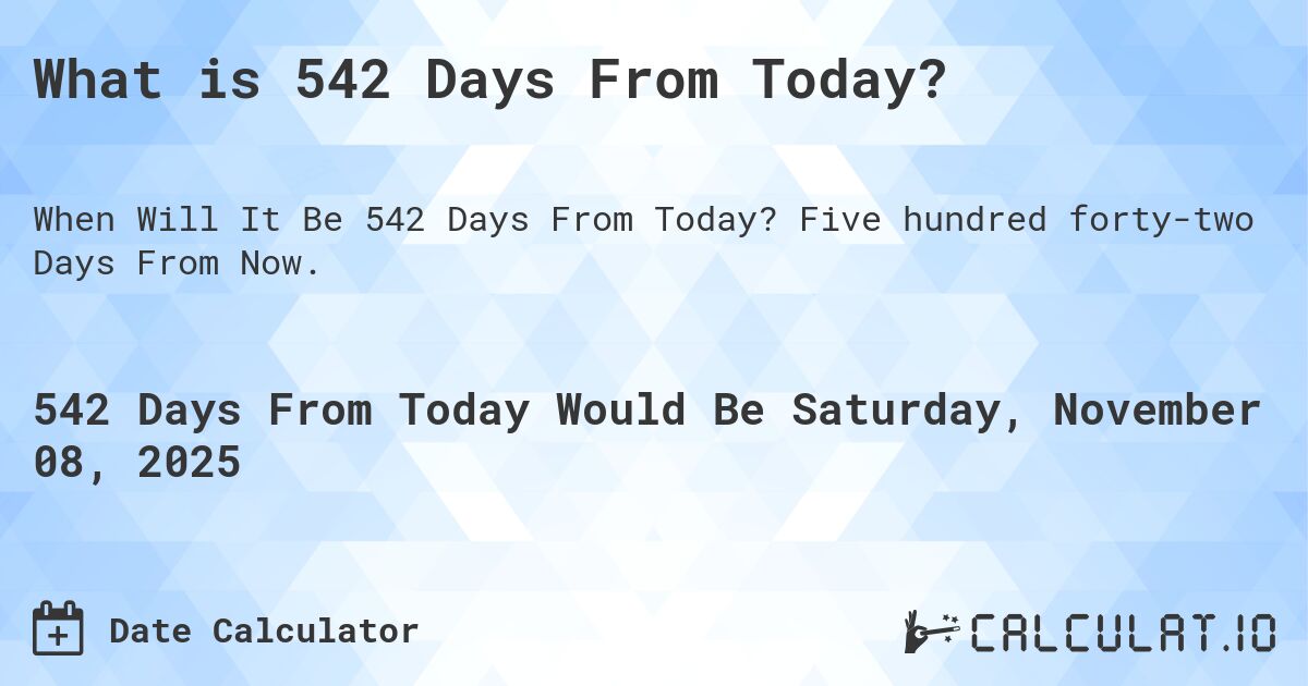 What is 542 Days From Today?. Five hundred forty-two Days From Now.