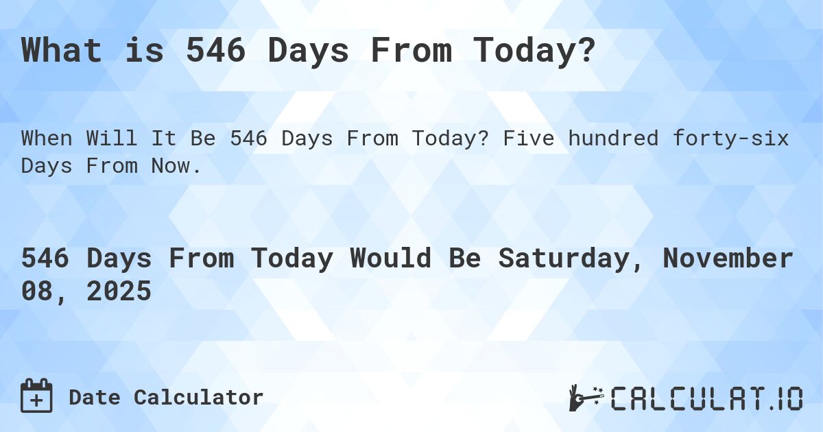 What is 546 Days From Today?. Five hundred forty-six Days From Now.
