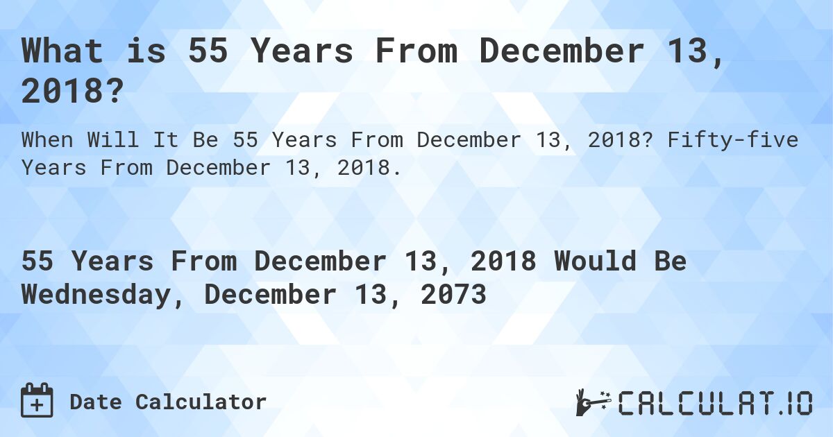 What is 55 Years From December 13, 2018?. Fifty-five Years From December 13, 2018.