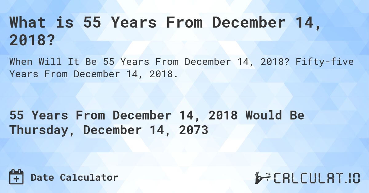What is 55 Years From December 14, 2018?. Fifty-five Years From December 14, 2018.