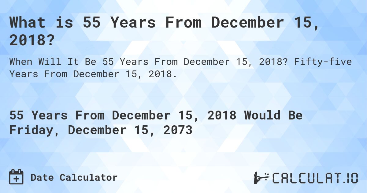 What is 55 Years From December 15, 2018?. Fifty-five Years From December 15, 2018.