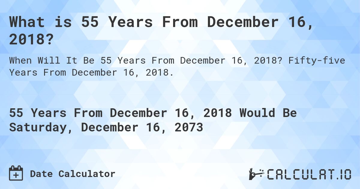 What is 55 Years From December 16, 2018?. Fifty-five Years From December 16, 2018.