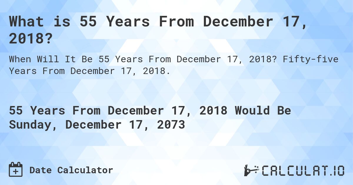 What is 55 Years From December 17, 2018?. Fifty-five Years From December 17, 2018.