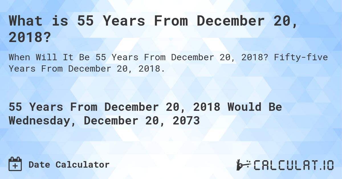 What is 55 Years From December 20, 2018?. Fifty-five Years From December 20, 2018.